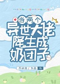 当两个异世大佬降生成奶团子免 当两个异世大佬降生成奶团子免