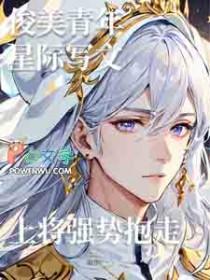 俊美青年星际写文,上将强势抱走 俊美青年星际写文,上将强势抱走