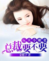 玩火小嫩妻:总裁,要不要 玩火小嫩妻:总裁,要不要